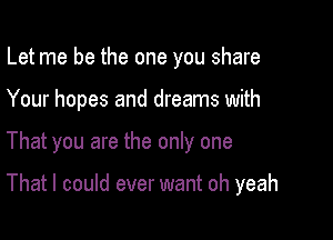 Let me be the one you share

Your hopes and dreams with

That you are the only one

That I could ever want oh yeah