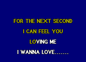 FOR THE NEXT SECOND

I CAN FEEL YOU
LOVING ME
I WANNA LOVE .......