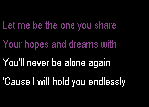 Let me be the one you share

Your hopes and dreams with

You'll never be alone again

'Cause I will hold you endlessly