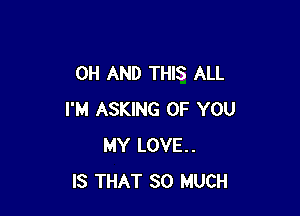 OH AND THIS ALL

I'M ASKING OF YOU
MY LOVE.
IS THAT SO MUCH