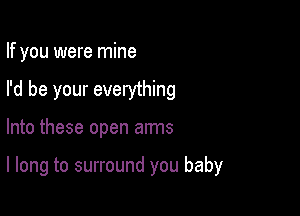 If you were mine

I'd be your everything
Into these open arms

I long to surround you baby