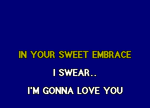 IN YOUR SWEET EMBRACE
I SWEAR.
I'M GONNA LOVE YOU