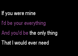 If you were mine

I'd be your everything

And you'd be the only thing

That I would ever need