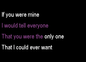 If you were mine

I would tell everyone

That you were the only one

That I could ever want