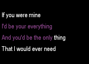 If you were mine

I'd be your everything

And you'd be the only thing

That I would ever need