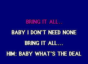 BABY I DON'T NEED NONE
BRING IT ALL...
HIMI BABY WHAT'S THE DEAL