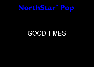 NorthStar'V Pop

GOOD TIMES