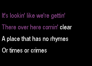 Ifs lookin' like we're gettin'

There over here comin' clear

A place that has no rhymes

Or times or crimes