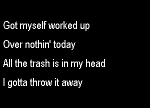 Got myself worked up

Over nothin' today
All the trash is in my head

I gotta throw it away