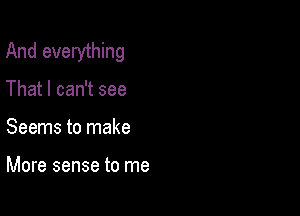 And everything

That I can't see
Seems to make

More sense to me