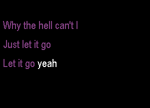 Why the hell can'tl
Just let it go

Let it go yeah