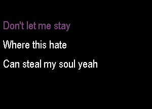 Don't let me stay
Where this hate

Can steal my soul yeah