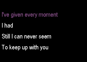 I've given every moment
I had

Still I can never seem

To keep up with you