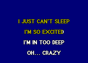 I JUST CAN'T SLEEP

I'M SO EXCITED
I'M IN T00 DEEP
0H... CRAZY