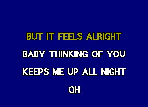 BUT IT FEELS ALRIGHT

BABY THINKING OF YOU
KEEPS ME UP ALL NIGHT
0H