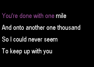 You're done with one mile
And onto another one thousand

So I could never seem

To keep up with you