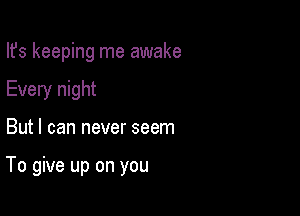 Ifs keeping me awake
Every night

But I can never seem

To give up on you