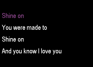 Shine on
You were made to

Shine on

And you know I love you