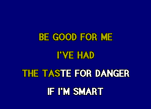 BE GOOD FOR ME

I'VE HAD
THE TASTE FOR DANGER
IF I'M SMART