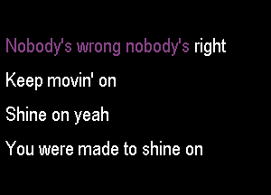 Nobodst wrong nobodfs right

Keep movin' on

Shine on yeah

You were made to shine on