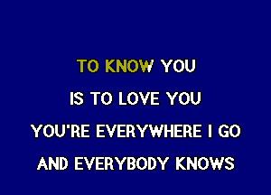TO KNOW YOU

IS TO LOVE YOU
YOU'RE EVERYWHERE I GO
AND EVERYBODY KNOWS