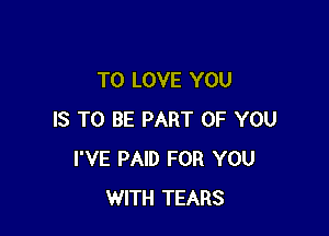 TO LOVE YOU

IS TO BE PART OF YOU
I'VE PAID FOR YOU
WITH TEARS