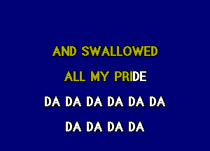 AND SWALLOWED

ALL MY PRIDE
DA DA DA DA DA DA
DA DA DA DA