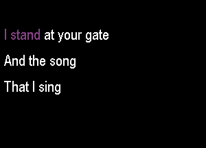 I stand at your gate

And the song
That I sing