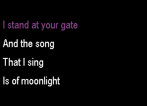 I stand at your gate

And the song

That I sing

ls of moonlight