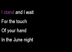 I stand and I wait

For the touch

Of your hand

In the June night