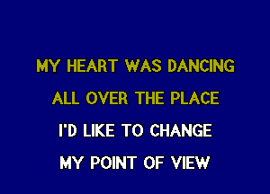 MY HEART WAS DANCING

ALL OVER THE PLACE
I'D LIKE TO CHANGE
MY POINT OF VIEW