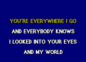 YOU'RE EVERYWHERE I GO

AND EVERYBODY KNOWS
l LOOKED INTO YOUR EYES
AND MY WORLD