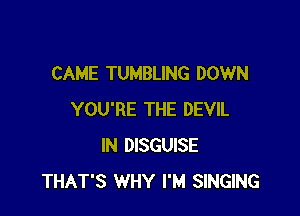 CAME TUMBLING DOWN

YOU'RE THE DEVIL
IN DISGUISE
THAT'S WHY I'M SINGING