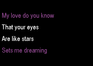 My love do you know

That your eyes
Are like stars

Sets me dreaming