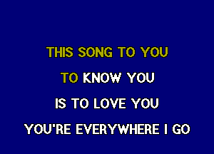 THIS SONG TO YOU

TO KNOW YOU
IS TO LOVE YOU
YOU'RE EVERYWHERE I GO