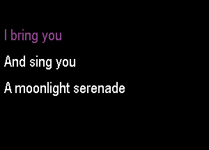 I bring you
And sing you

A moonlight serenade