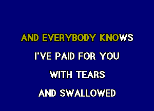 AND EVERYBODY KNOWS

I'VE PAID FOR YOU
WITH TEARS
AND SWALLOWED