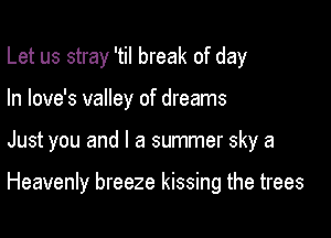 Let us stray 'til break of day

In love's valley of dreams
Just you and l a summer sky a

Heavenly breeze kissing the trees