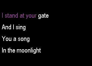 I stand at your gate
And I sing

You a song

In the moonlight