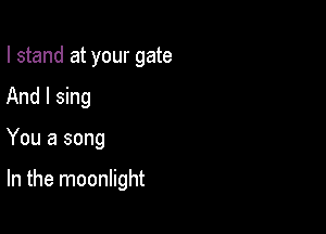 I stand at your gate
And I sing

You a song

In the moonlight