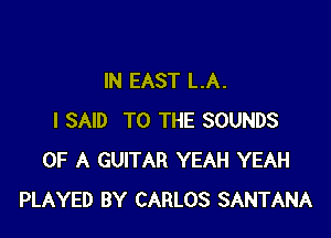 IN EAST LA.

I SAID TO THE SOUNDS
OF A GUITAR YEAH YEAH
PLAYED BY CARLOS SANTANA