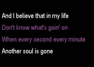 And I believe that in my life

Don't know whafs goin' on

When every second every minute

Another soul is gone
