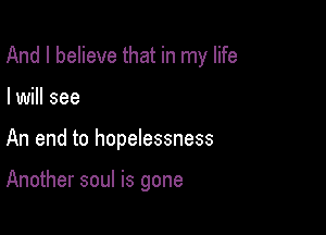 And I believe that in my life

I will see
An end to hopelessness

Another soul is gone