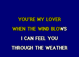 YOU'RE MY LOVER

WHEN THE WIND BLOWS
I CAN FEEL YOU
THROUGH THE WEATHER