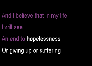 And I believe that in my life
I will see

An end to hopelessness

Or giving up or suffering