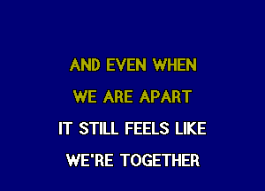 AND EVEN WHEN

WE ARE APART
IT STILL FEELS LIKE
WE'RE TOGETHER