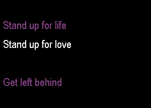 Stand up for life

Stand up for love

Get left behind