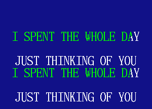 I SPENT THE WHOLE DAY

JUST THINKING OF YOU
I SPENT THE WHOLE DAY

JUST THINKING OF YOU