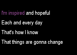I'm inspired and hopeful
Each and every day

Thafs how I know

That things are gonna change