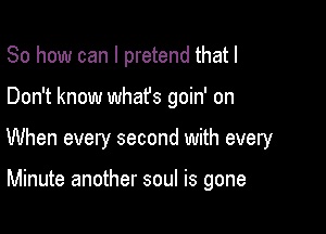 So how can I pretend that I

Don't know whafs goin' on

When every second with every

Minute another soul is gone